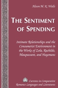 Alison m. k. Walls - The Sentiment of Spending - Intimate Relationships and the Consumerist Environment in the Works of Zola, Rachilde, Maupassant, and Huysmans.