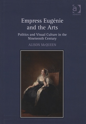 Alison McQueen - Empress Eugénie and the Arts - Politics and Visual Culture in the Nineteenth Century.