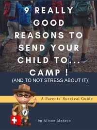 Alison Medeva - 9 Really Good Reasons to Send Your Child to... Camp ! (and to not stress about It) - A Parents' Survival Guide.