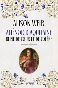 Alison Weir - Aliénor d'Aquitaine : Reine de cœur et de colère.