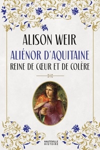 Alison Weir - Aliénor d'Aquitaine : Reine de coeur et de colère.
