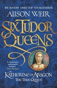 Alison Weir - Six Tudor Queens 1. Katherine of Aragon, The True Queen.