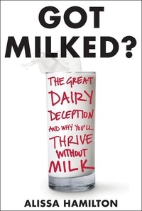 Alissa Hamilton - Got Milked? - The Great Dairy Deception and Why You'll Thrive Without Milk.