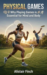 Physical Games : Why Playing Games is Essential for Mind and Body