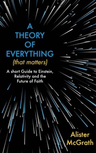 Alister E McGrath - A Theory of Everything (That Matters) - A Short Guide to Einstein, Relativity and the Future of Faith.