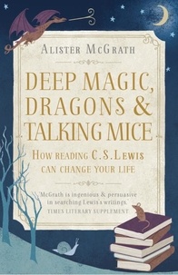Alister E McGrath - Deep Magic, Dragons and Talking Mice - How Reading C.S. Lewis Can Change Your Life.