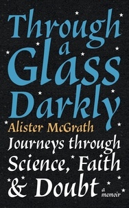 Alister E McGrath - Through a Glass Darkly - Journeys through Science, Faith and Doubt – A Memoir.