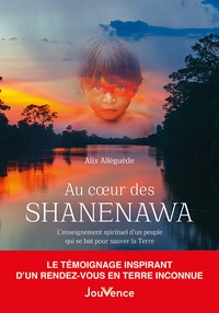 Alix Alléguède - Au coeur des Shanenawa - L'enseignement spirituel d'un peuple qui se bat pour sauver la Terre.