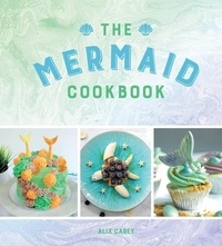 Alix Carey - The Mermaid Cookbook - Mermazing Recipes for Lovers of the Mythical Creature.