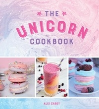Alix Carey - The Unicorn Cookbook - Magical Recipes for Lovers of the Mythical Creature.
