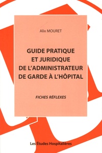 Alix Mouret - Guide pratique et juridique de l'administrateur de garde à l'hôpital - Fiches réflexes.