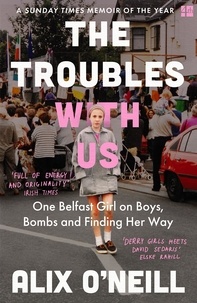 Alix O’Neill - The Troubles with Us - One Belfast Girl on Boys, Bombs and Finding Her Way.