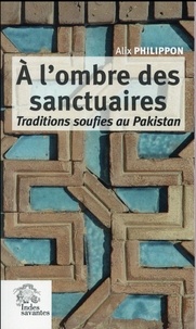 Alix Philippon - A l'ombre des sanctuaires - Traditions soufies au Pakistan.