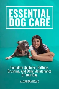 Essential Dog Care Complete Guide For Bathing, Brushing, And Daily Maintenance Of Your Dog