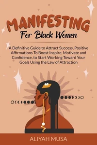 Manifesting for Black Women: A Definitive Guide to Attract Success, Positive Affirmations to Boost Inspire, Motivate and Confidence, to Start Working Toward Your Goals Using the Law of Attraction