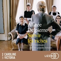 Alizée Delpierre et Caroline Victoria - Servir les riches - Les domestiques chez les grandes fortunes.