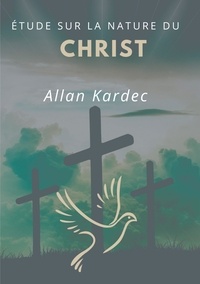 Allan Kardec - Étude sur la nature du Christ - suivi du Discours prononcé sur la tombe d'Allan Kardec par Camille Flammarion.