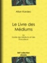 Allan Kardec - Le Livre des Médiums - ou Guide des Médiums et des Évocateurs.