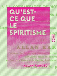 Allan Kardec - Qu'est-ce que le spiritisme - Contenant le résumé des principes de la doctrine spirite et la réponse aux principales objections.
