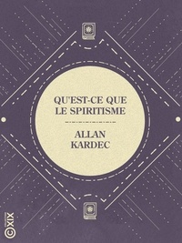 Allan Kardec - Qu'est-ce que le spiritisme - Contenant le résumé des principes de la doctrine spirite et la réponse aux principales objections.