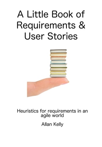  Allan Kelly - A Little Book about Requirements and User Stories: Heuristics for Requirements in an Agile World.