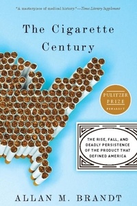 Allan M. Brandt - The Cigarette Century - The Rise, Fall, and Deadly Persistence of the Product That Defined America.