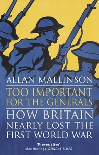 Allan Mallinson - Too Important for the Generals - Losing and Winning the First World War.