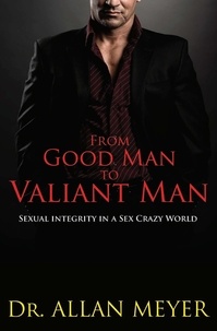  Allan Meyer - From Good Man to Valiant Man - Sexual Integrity in a Sex Crazy World.