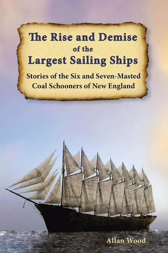  Allan Wood - The Rise and Demise of the Largest Sailing Ships: Stories of the Six and Seven-Masted Coal Schooners of New England.