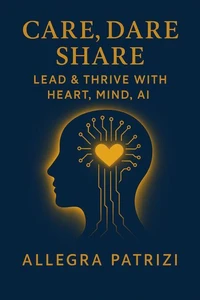 Care, Dare, Share: Lead and Thrive with Heart, Mind, AI
