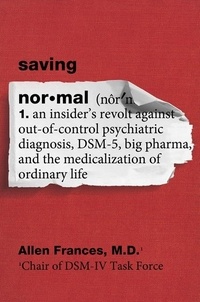 Allen Frances - Saving Normal - An Insider's Revolt against Out-of-Control Psychiatric Diagnosis, DSM-5, Big Pharma, and the Medicalization of Ordinary Life.