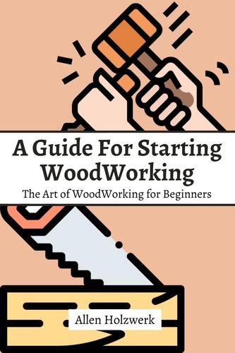  Allen Holzwerk - A Guide For Starting WoodWorking! The Art of WoodWorking for Beginners.