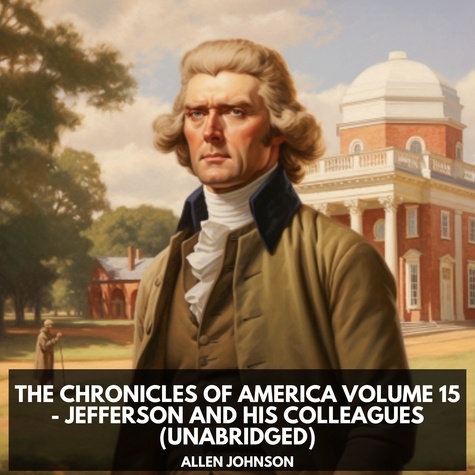 Allen Johnson et Sheldon Sullivan - The Chronicles of America Volume 15 - Jefferson and his Colleagues (Unabridged).