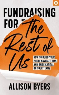 Fundraising for the Rest of Us: How to Build Your Pitch, Navigate Bias, and Raise Capital on Your Terms