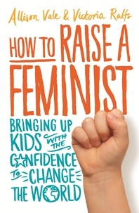 Allison Vale et Victoria Ralfs - How to Raise a Feminist - Bringing up kids with the confidence to change the world.