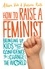 How to Raise a Feminist. Bringing up kids with the confidence to change the world