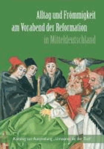 Alltag und Frömmigkeit am Vorabend der Reformation in Mitteldeutschland - Katalog zur Ausstellung "Umsonst ist der Tod".