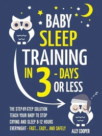Baby Sleep Training In 3 Days Or Less: The Step-By-Step Solution To Teach Your Baby To Stop Crying And Sleep 8-12 Hours Every Night! - FAST…EASY… AND SAFELY