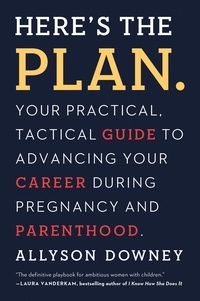Allyson Downey - Here's the Plan. - Your Practical, Tactical Guide to Advancing Your Career During Pregnancy and Parenthood.