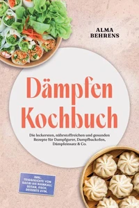 Dämpfen Kochbuch: Die leckersten, nährstoffreichen und gesunden Rezepte für Dampfgarer, Dampfbackofen, Dämpfeinsatz &amp; Co. – inkl. Teiggerichte von Baozi bis Khinkali, Seitan, Fisch, Desserts uvm.