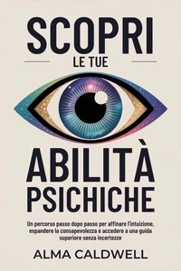 Scopri le tue abilità psichiche: Un percorso passo dopo passo per affinare l’intuizione, espandere la consapevolezza e accedere a una guida superiore senza incertezze