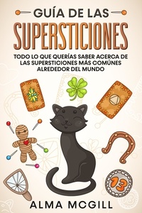  Alma McGill - Guía de las Supersticiones: Todo lo que Querías Saber Acerca de las Supersticiones más Comúnes Alrededor del Mundo.