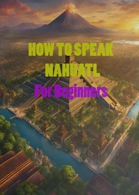 HOW TO SPEAK   NAHUATL  For Beginners