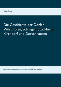 Alois Epple - Die Geschichte der Dörfer Wörishofen, Schlingen, Stockheim, Kirchdorf und Dorschhausen - Eine Materialsammlung bis Mitte des 19. Jahrhunderts.