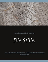 Alois Epple et Felix Löcherer - Die Stiller - eine schwäbische Baumeister- und Stuckatorenfamilie aus Wessobrunn.