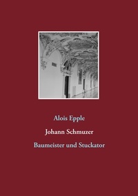 Alois Epple - Johann Schmuzer - Baumeister und Stuckator.