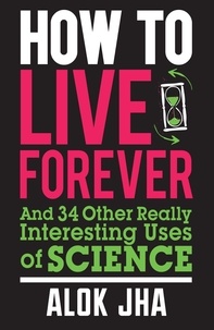 Alok Jha - How to Live Forever - And 34 Other Really Interesting Uses of Science.