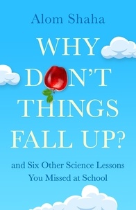Alom Shaha - Why Don't Things Fall Up? - and Six Other Science Lessons You Missed at School.