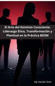 El Arte del Dominio Consciente: Liderazgo Ético, Transformación y Plenitud en la Práctica BDSM