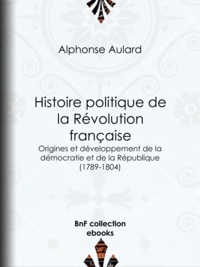 Alphonse Aulard - Histoire politique de la Révolution française - Origines et développement de la démocratie et de la République (1789-1804).